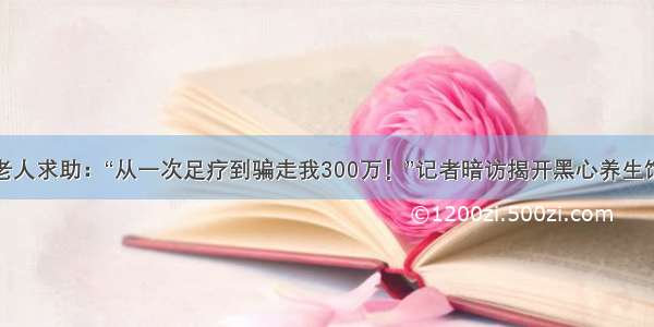 九旬老人求助：“从一次足疗到骗走我300万！”记者暗访揭开黑心养生馆内幕