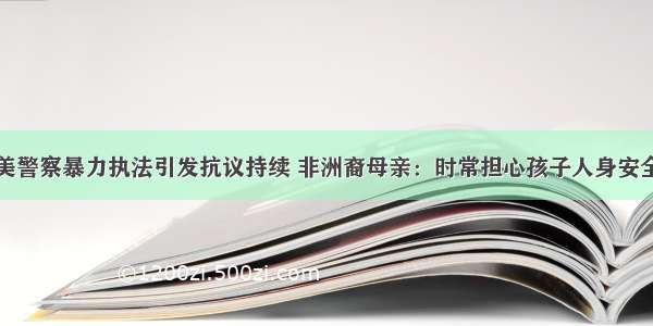 美警察暴力执法引发抗议持续 非洲裔母亲：时常担心孩子人身安全