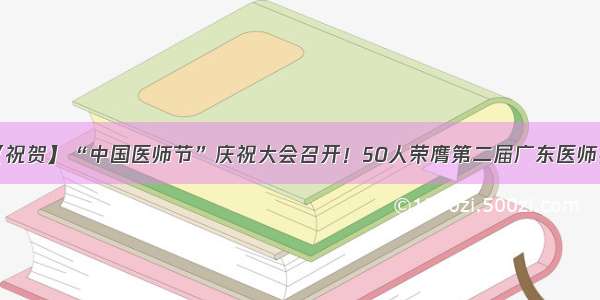 【祝贺】“中国医师节”庆祝大会召开！50人荣膺第二届广东医师奖！