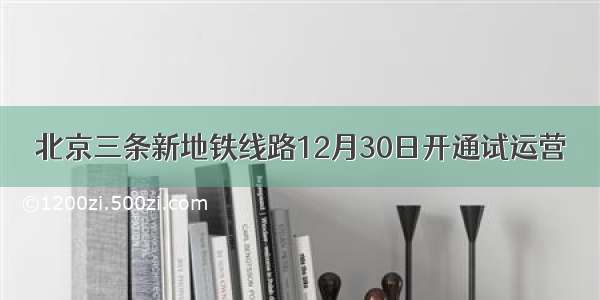 北京三条新地铁线路12月30日开通试运营