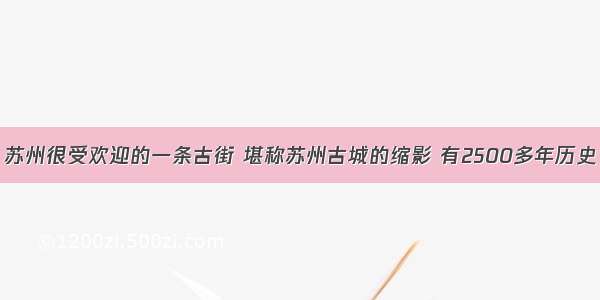 苏州很受欢迎的一条古街 堪称苏州古城的缩影 有2500多年历史