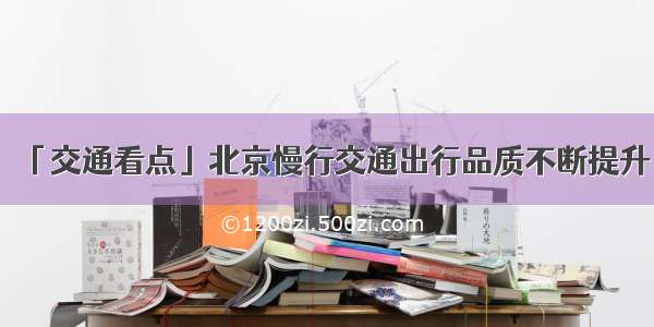 「交通看点」北京慢行交通出行品质不断提升