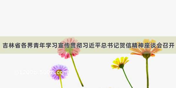 吉林省各界青年学习宣传贯彻习近平总书记贺信精神座谈会召开