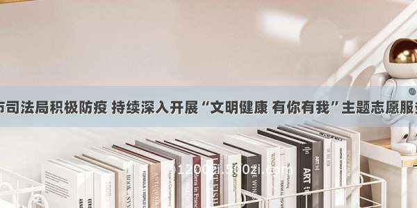 赣州市司法局积极防疫 持续深入开展“文明健康 有你有我”主题志愿服务活动