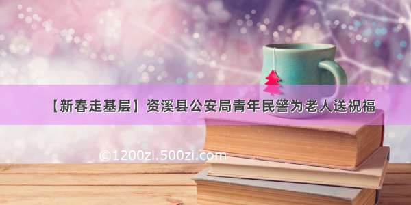 【新春走基层】资溪县公安局青年民警为老人送祝福