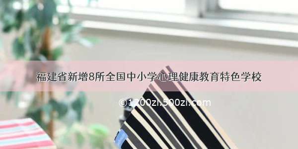 福建省新增8所全国中小学心理健康教育特色学校