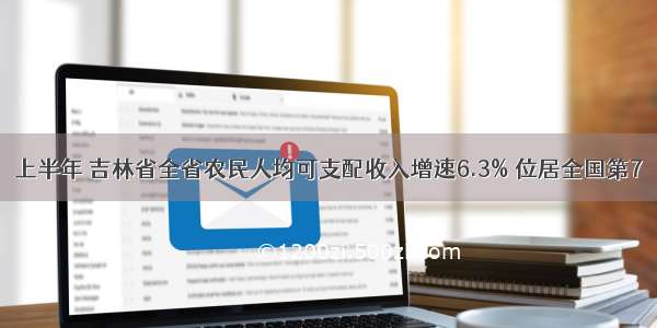 上半年 吉林省全省农民人均可支配收入增速6.3% 位居全国第7