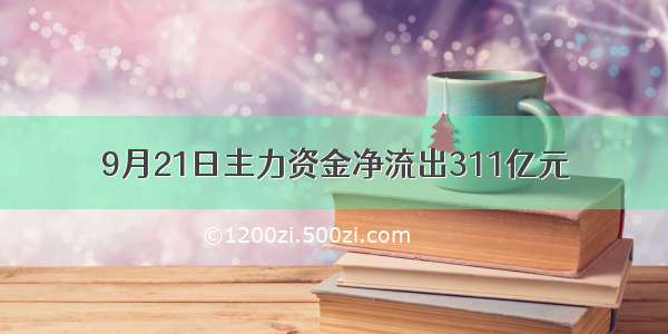 9月21日主力资金净流出311亿元