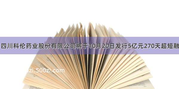 四川科伦药业股份有限公司将于10月20日发行5亿元270天超短融