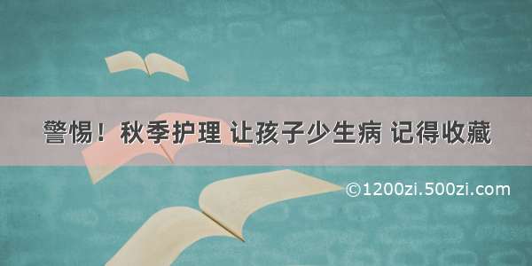 警惕！秋季护理 让孩子少生病 记得收藏