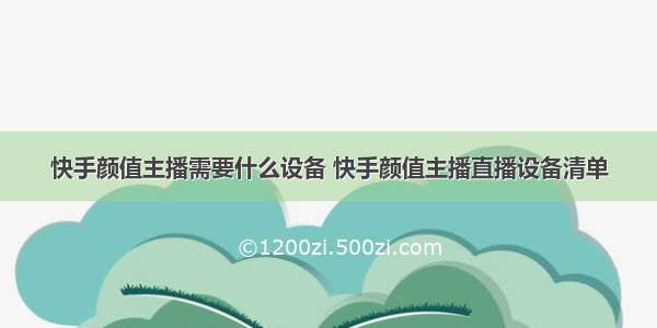 快手颜值主播需要什么设备 快手颜值主播直播设备清单