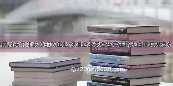 国家邮政局关于印发《邮政企业 快递企业安全生产主体责任落实规范》的通知