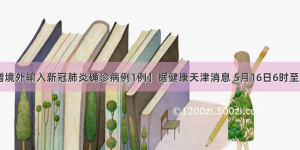 【天津新增境外输入新冠肺炎确诊病例1例】据健康天津消息 5月16日6时至18时 天津市