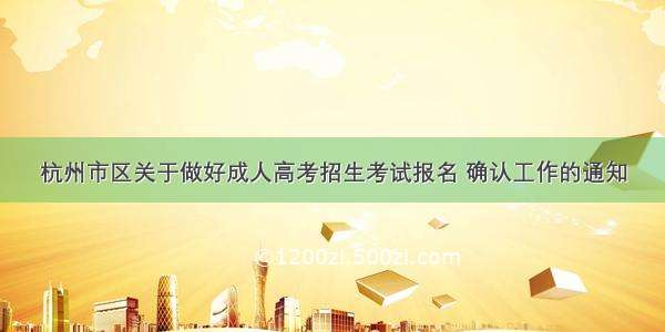 杭州市区关于做好成人高考招生考试报名 确认工作的通知