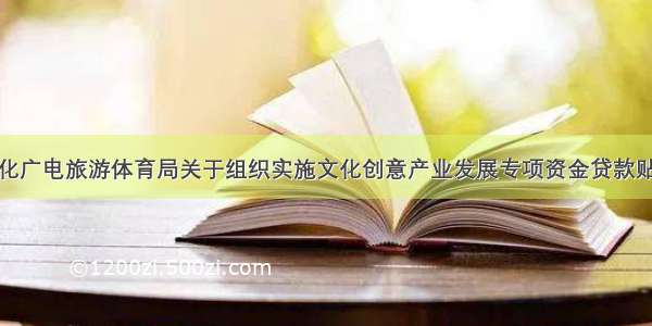 深圳市文化广电旅游体育局关于组织实施文化创意产业发展专项资金贷款贴息等资助