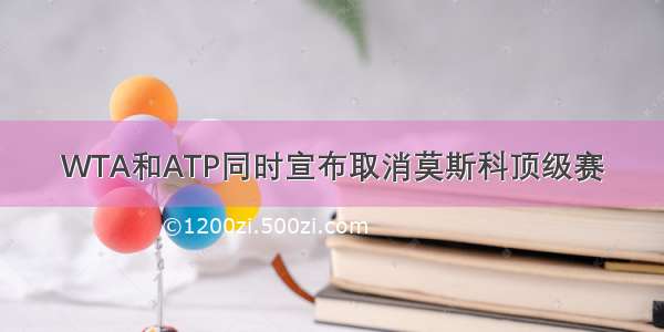 WTA和ATP同时宣布取消莫斯科顶级赛