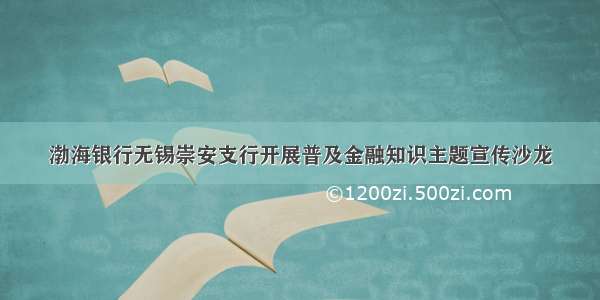 渤海银行无锡崇安支行开展普及金融知识主题宣传沙龙