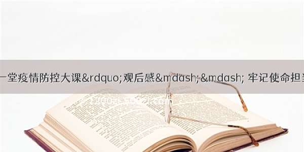 “全国大学生同上一堂疫情防控大课”观后感—— 牢记使命担当 做合格的建设者和接班