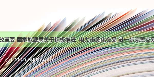 国家发展改革委 国家能源局关于积极推进  电力市场化交易 进一步完善交易机制的通