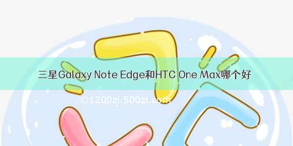 三星Galaxy Note Edge和HTC One Max哪个好