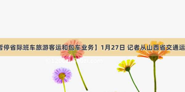 【山西：暂停省际班车旅游客运和包车业务】1月27日 记者从山西省交通运输厅获悉 即