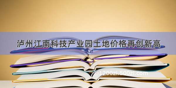 泸州江南科技产业园土地价格再创新高