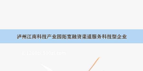 泸州江南科技产业园拓宽融资渠道服务科技型企业