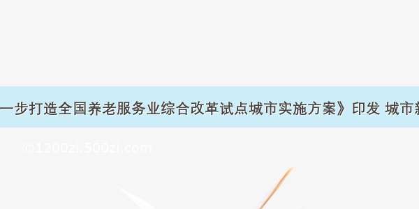 《南宁市进一步打造全国养老服务业综合改革试点城市实施方案》印发 城市新旧小区加快