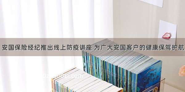 安国保险经纪推出线上防疫讲座 为广大安国客户的健康保驾护航