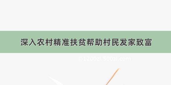 深入农村精准扶贫帮助村民发家致富