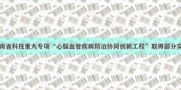 湖南省科技重大专项“心脑血管疾病防治协同创新工程”取得部分突破