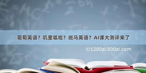 葡萄英语？叽里呱啦？斑马英语？AI课大测评来了