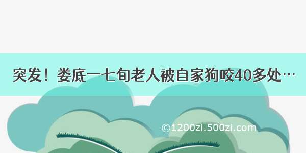 突发！娄底一七旬老人被自家狗咬40多处…