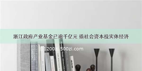 浙江政府产业基金已逾千亿元 撬社会资本投实体经济