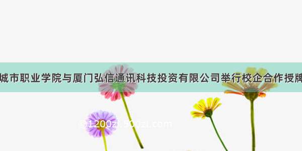 厦门城市职业学院与厦门弘信通讯科技投资有限公司举行校企合作授牌仪式