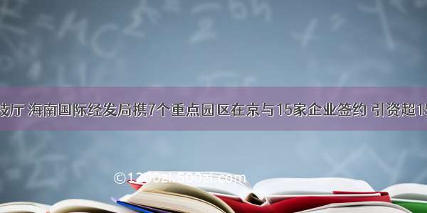 省科技厅 海南国际经发局携7个重点园区在京与15家企业签约 引资超15亿元