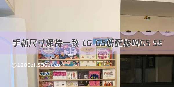 手机尺寸保持一致 LG G5低配版叫G5 SE