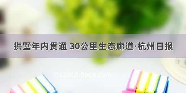 拱墅年内贯通 30公里生态廊道·杭州日报