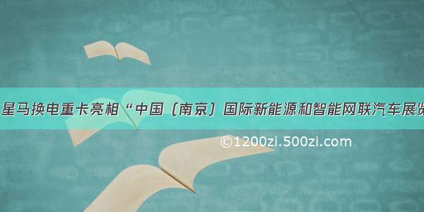 华菱星马换电重卡亮相“中国（南京）国际新能源和智能网联汽车展览会”