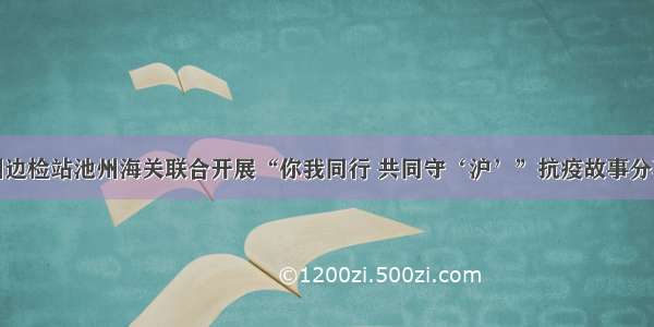 池州边检站池州海关联合开展“你我同行 共同守‘沪’”抗疫故事分享会