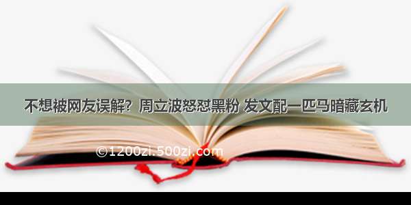 不想被网友误解？周立波怒怼黑粉 发文配一匹马暗藏玄机