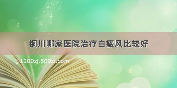 铜川哪家医院治疗白癜风比较好