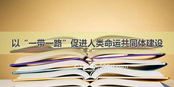 以“一带一路”促进人类命运共同体建设