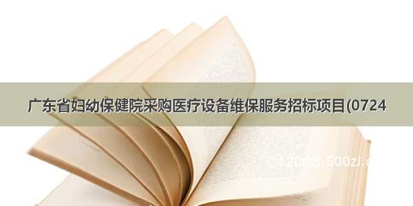 广东省妇幼保健院采购医疗设备维保服务招标项目(0724