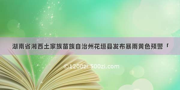 湖南省湘西土家族苗族自治州花垣县发布暴雨黄色预警「