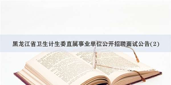 黑龙江省卫生计生委直属事业单位公开招聘面试公告(2)