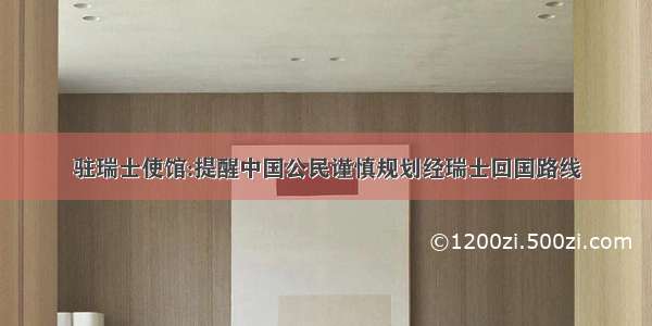 驻瑞士使馆:提醒中国公民谨慎规划经瑞士回国路线