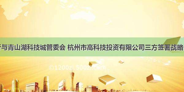杭州银行与青山湖科技城管委会 杭州市高科技投资有限公司三方签署战略合作协议