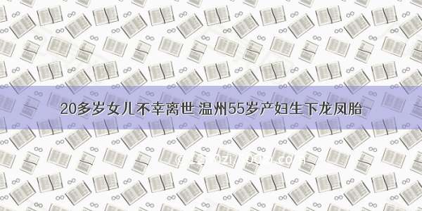 20多岁女儿不幸离世 温州55岁产妇生下龙凤胎