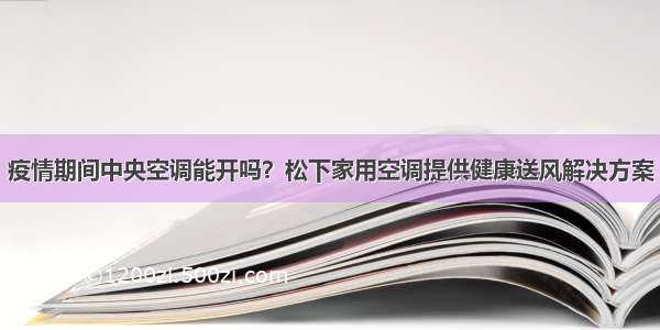 疫情期间中央空调能开吗？松下家用空调提供健康送风解决方案